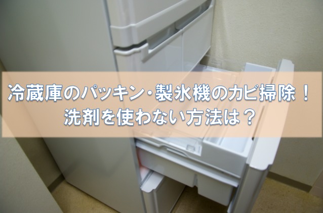 冷蔵庫のパッキン 製氷機のカビ掃除 洗剤を使わない方法は 洗濯ノート